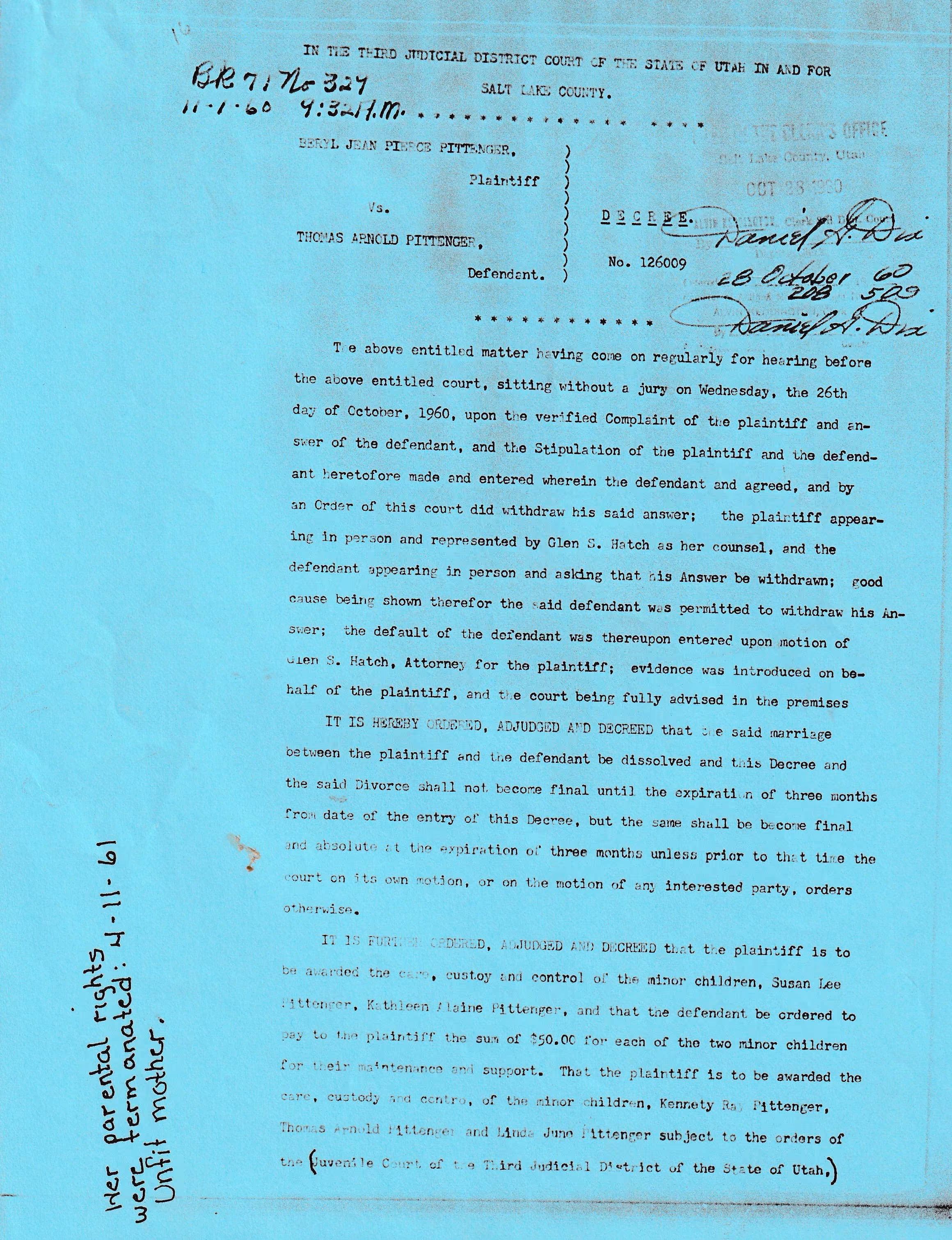 The first page of a Utah decree. In the Third Judicial District Court of the State of Utah in and for Salt Lake County. Beryl Jean Pierce Pittenger, plaintiff, versus Thomas Arnold Pittenger, defendant. Decree, No. 126009. The matter was heard without a jury on Wednesday the 26th day of October 1960, the plaintiff represented by Glen S. Hatch. The marriage is dissolved, not final for three months. Custody of the minor children is awarded to the plaintiff, three of them subject to the orders of the Juvenile Court of the Third Judicial District. A clerk’s stamp reads October 28, 1960. Written by hand down the left margin, in a different hand, are the words: Her parental rights were terminated 4-11-61. Unfit mother.